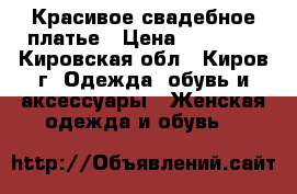 Красивое свадебное платье › Цена ­ 13 990 - Кировская обл., Киров г. Одежда, обувь и аксессуары » Женская одежда и обувь   